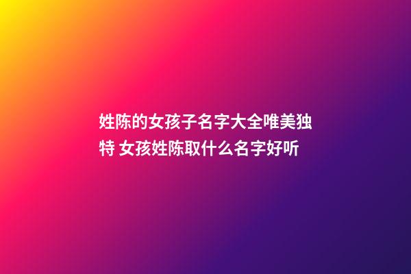 姓陈的女孩子名字大全唯美独特 女孩姓陈取什么名字好听